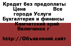 Кредит без предоплаты.  › Цена ­ 1 500 000 - Все города Услуги » Бухгалтерия и финансы   . Камчатский край,Вилючинск г.